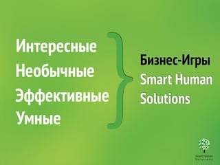Бизнес-Игры 
Smart Human 
Solutions } 
Интересные 
Необычные 
Эффективные 
Умные 
 