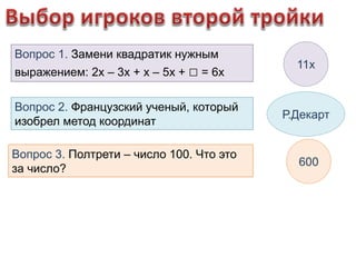 Вопрос 1. Замени квадратик нужным 
выражением: 2х – 3х + х – 5х + □ = 6х 
Вопрос 2. Французский ученый, который 
изобрел метод координат 
Вопрос 3. Полтрети – число 100. Что это 
за число? 
11х 
Р.Декарт 
600 
 