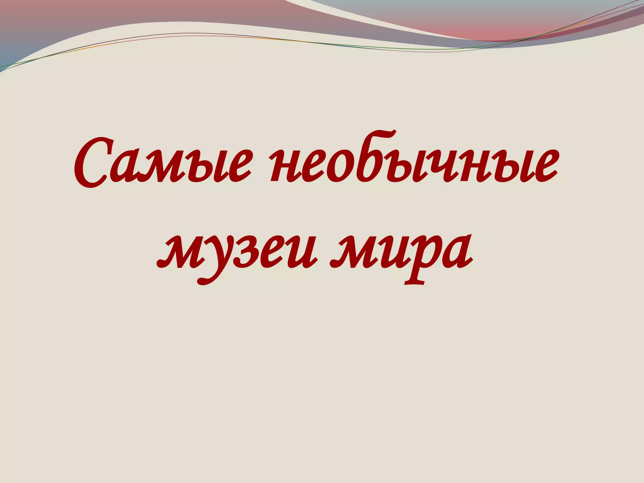 Самые необычные 
музеи мира 
 