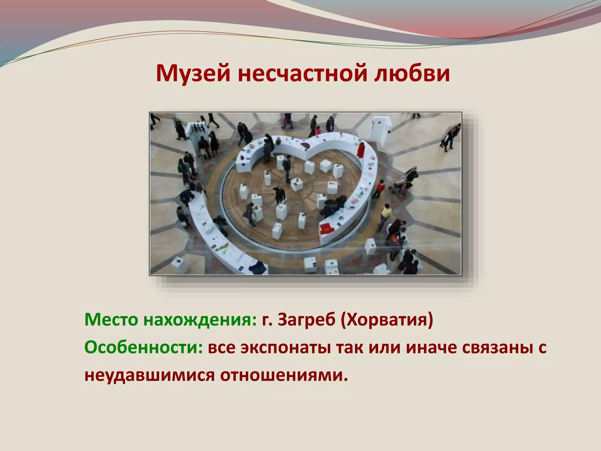 Музей несчастной любви 
Место нахождения: г. Загреб (Хорватия) 
Особенности: все экспонаты так или иначе связаны с 
неудавшимися отношениями. 
 