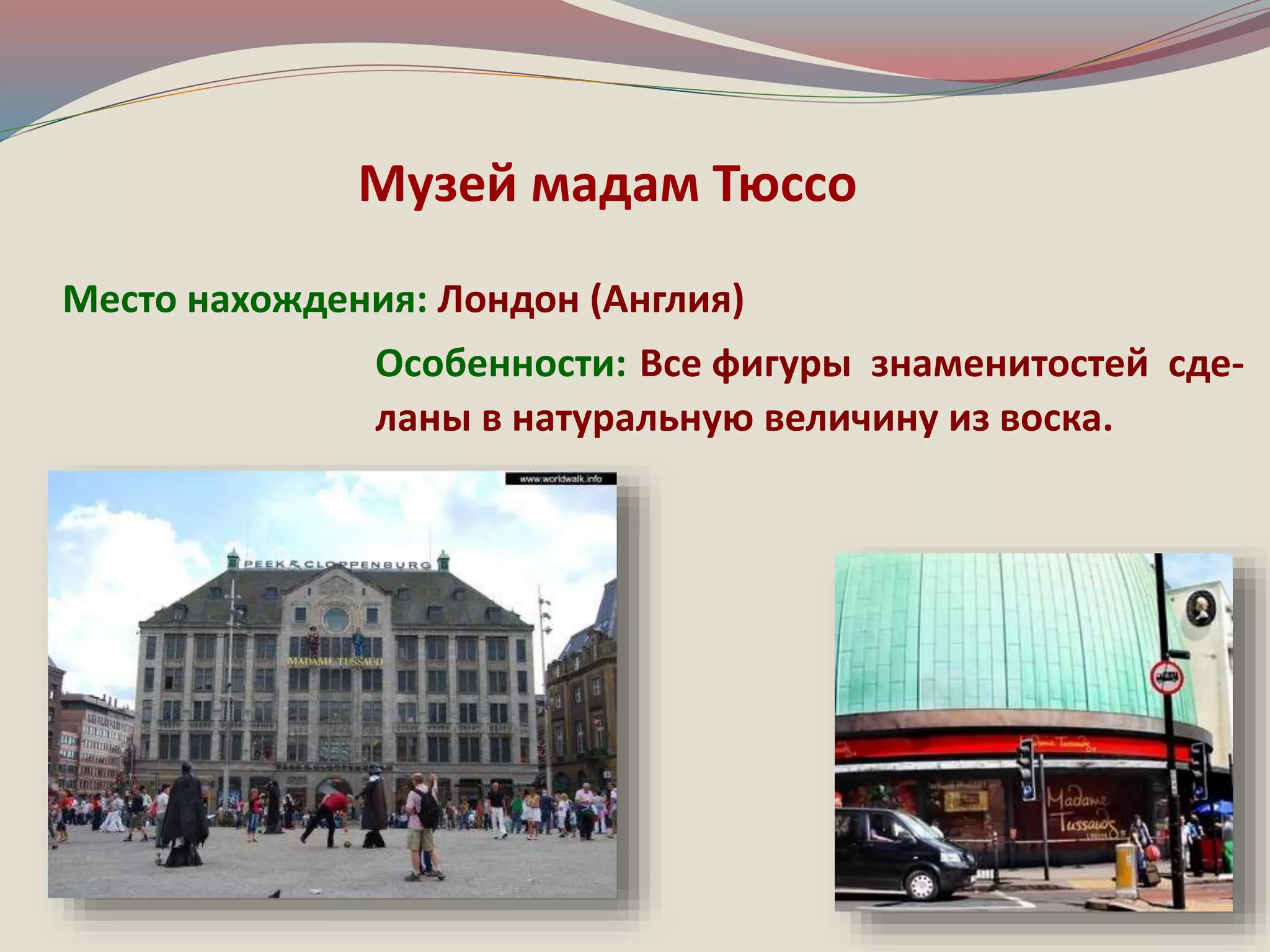 Музей мадам Тюссо 
Место нахождения: Лондон (Англия) 
Особенности: Все фигуры знаменитостей сде- 
ланы в натуральную величину из воска. 
 
