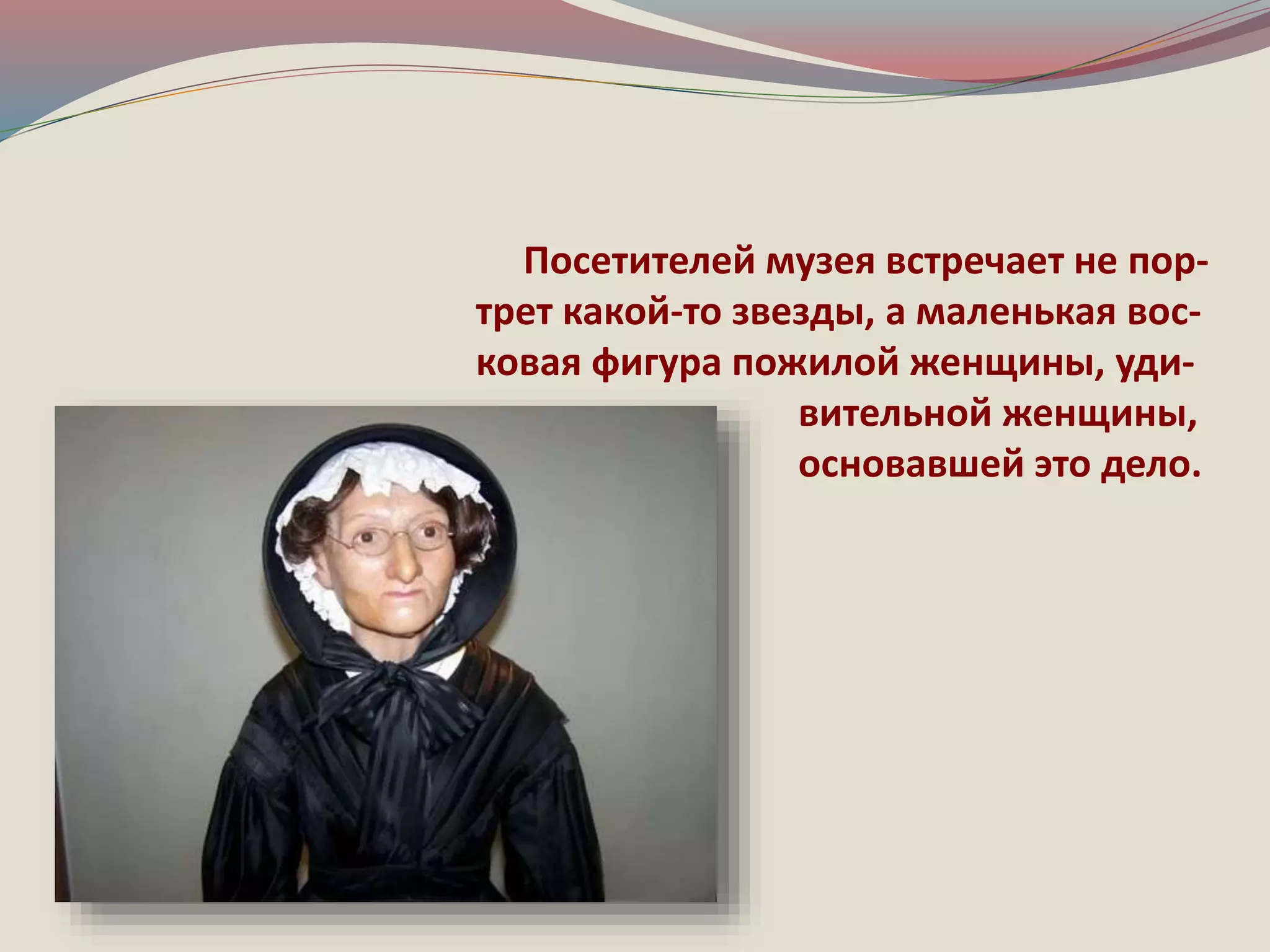 Посетителей музея встречает не пор- 
трет какой-то звезды, а маленькая вос- 
ковая фигура пожилой женщины, уди- 
вительной женщины, 
основавшей это дело. 
 