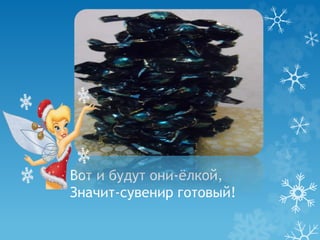Вот и будут они-ёлкой, 
Значит-сувенир готовый! 
 