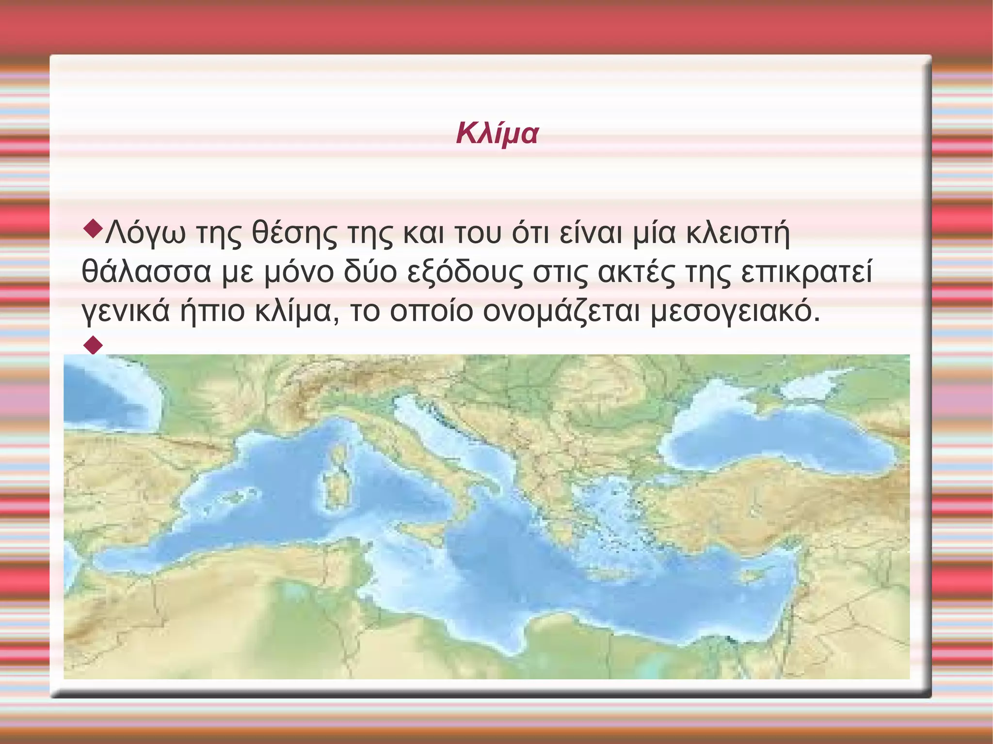 Κλίμα 
Λόγω της θέσης της και του ότι είναι μία κλειστή 
θάλασσα με μόνο δύο εξόδους στις ακτές της επικρατεί 
γενικά ήπιο κλίμα, το οποίο ονομάζεται μεσογειακό. 
 
 
 