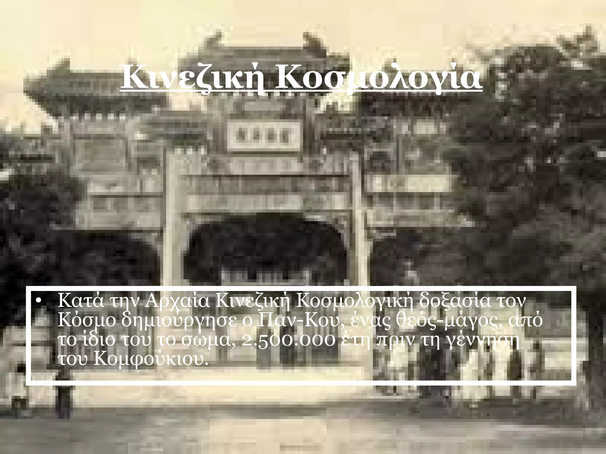 Κινεζική Κοσμολογία 
• Κατά την Αρχαία Κινεζική Κοσμολογική δοξασία τον 
Κόσμο δημιούργησε ο Παν-Κου, ένας θεός-μάγος, από 
το ίδιο του το σώμα, 2.500.000 έτη πριν τη γέννηση 
του Κομφούκιου. 
 