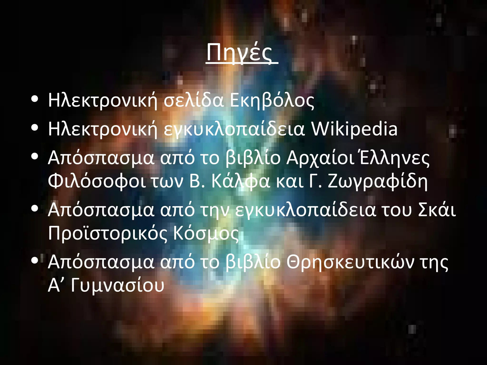 Πηγές 
• Ηλεκτρονική σελίδα Εκηβόλος 
• Ηλεκτρονική εγκυκλοπαίδεια Wikipedia 
• Απόσπασμα από το βιβλίο Αρχαίοι Έλληνες 
Φιλόσοφοι των Β. Κάλφα και Γ. Ζωγραφίδη 
• Απόσπασμα από την εγκυκλοπαίδεια του Σκάι 
Προϊστορικός Κόσμος 
• Απόσπασμα από το βιβλίο Θρησκευτικών της 
Α’ Γυμνασίου 
 