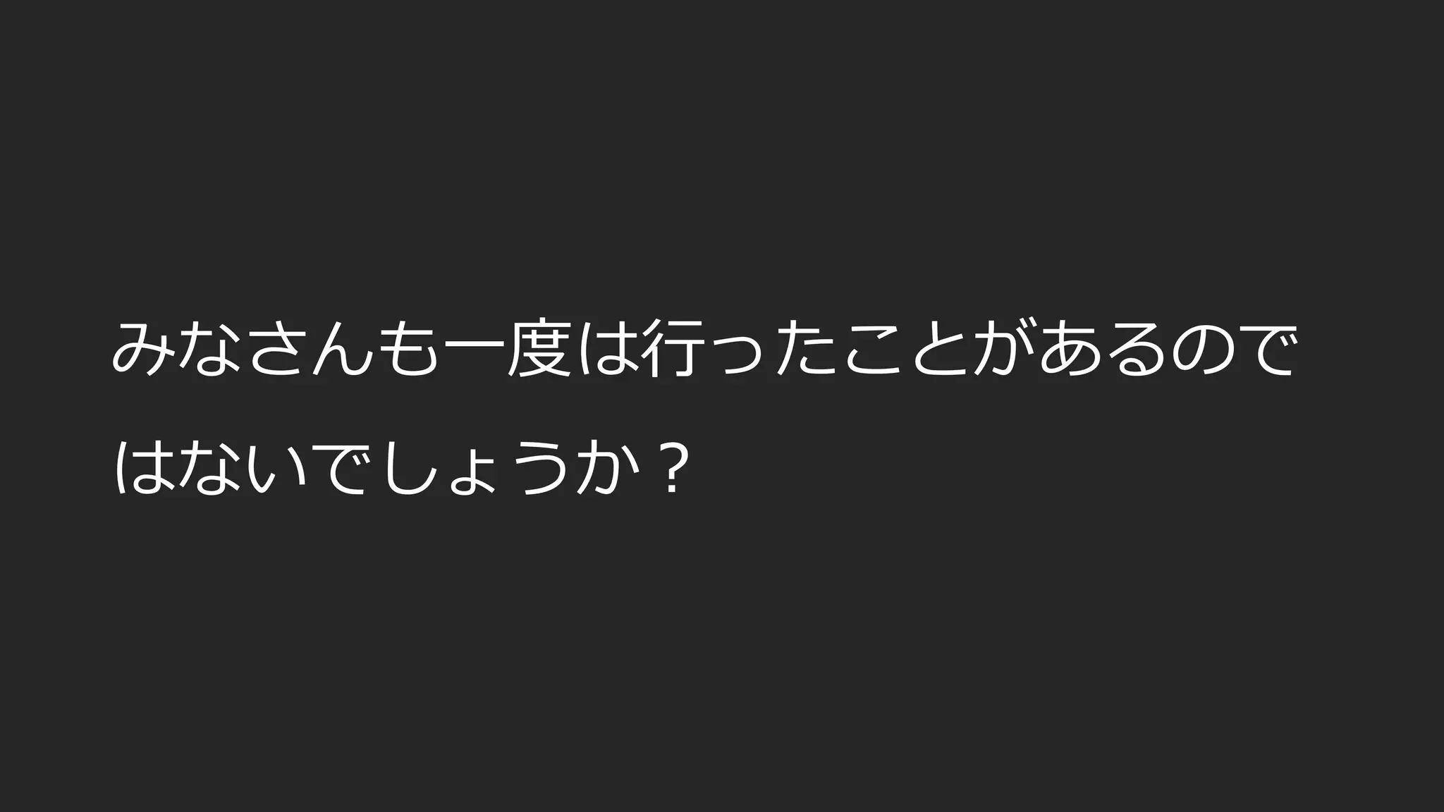 みなさんも一度は行ったことがあるので
はないでしょうか？
 