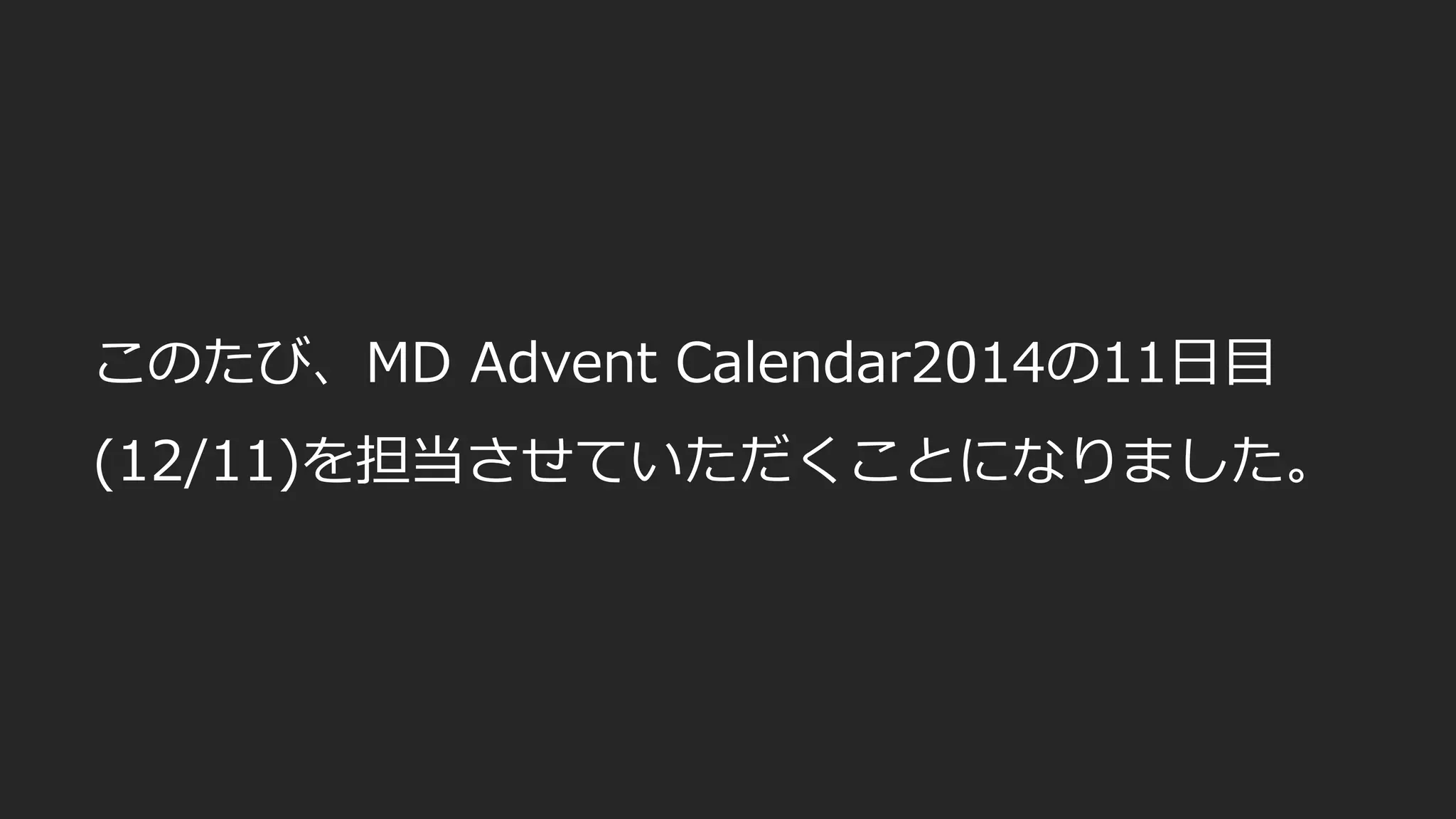 このたび、MD Advent Calendar2014の11日目
(12/11)を担当させていただくことになりました。
 