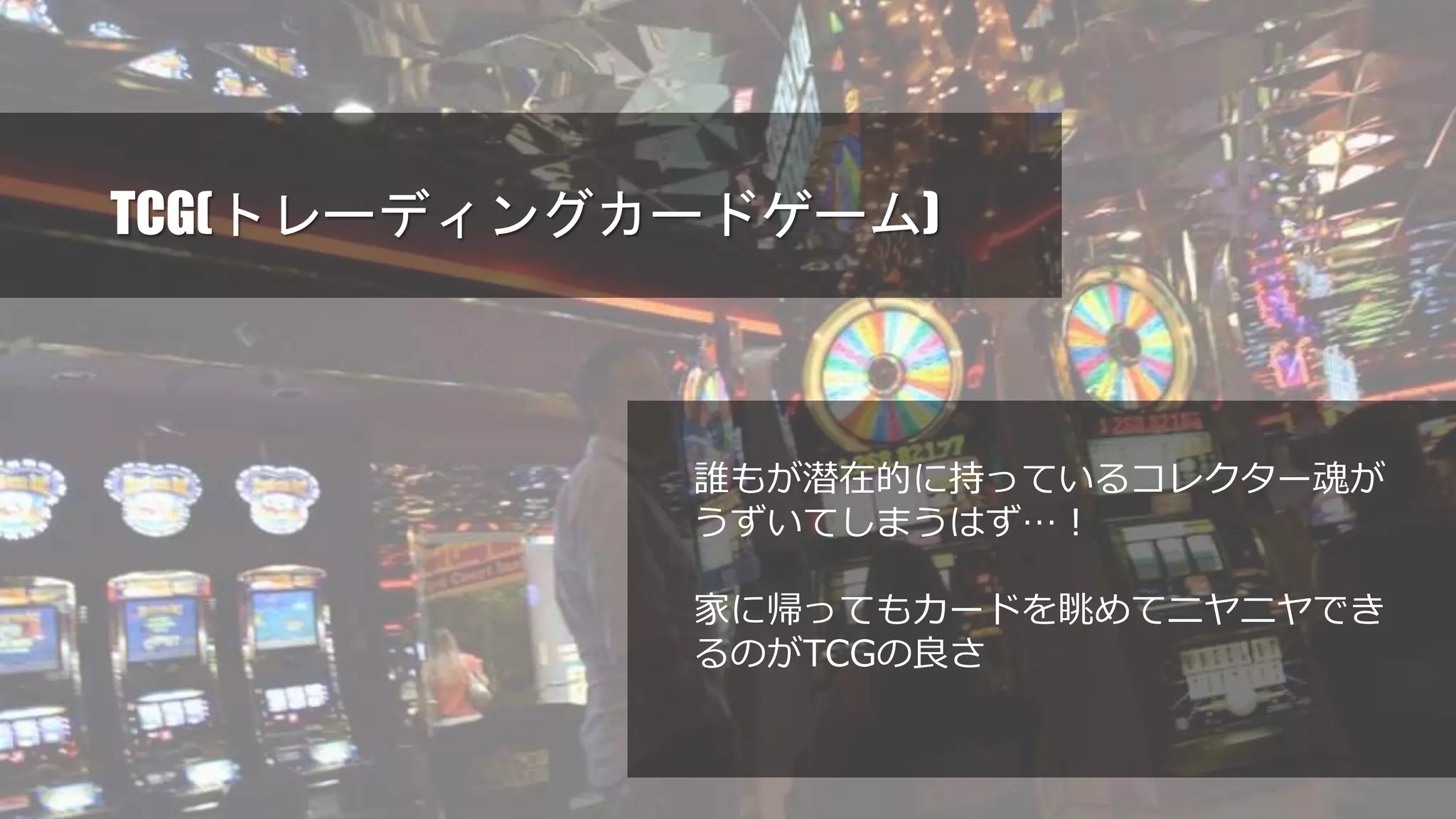 TCG(トレーディングカードゲーム)
誰もが潜在的に持っているコレクター魂が
うずいてしまうはず…！
家に帰ってもカードを眺めてニヤニヤでき
るのがTCGの良さ
 
