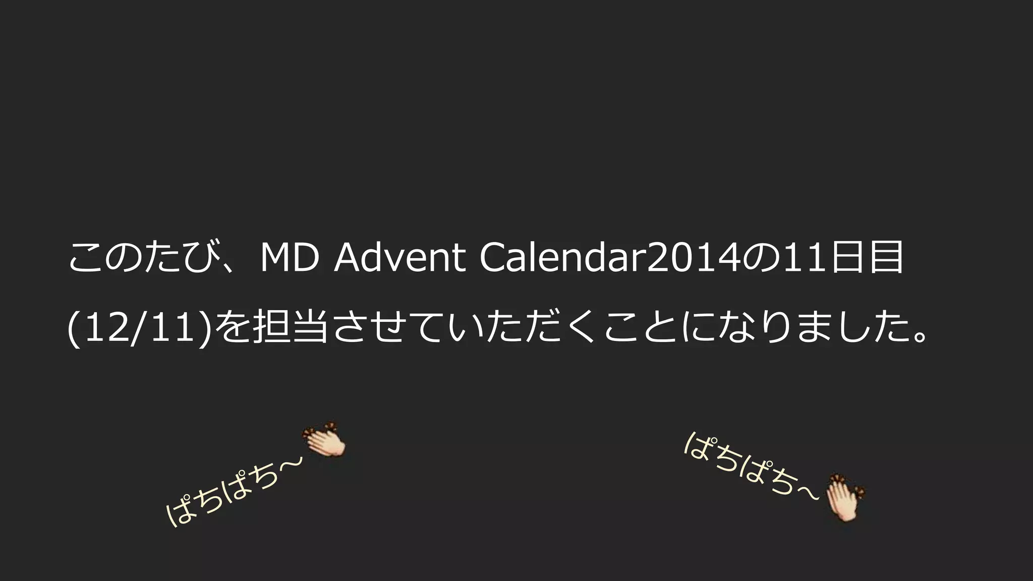 このたび、MD Advent Calendar2014の11日目
(12/11)を担当させていただくことになりました。
 