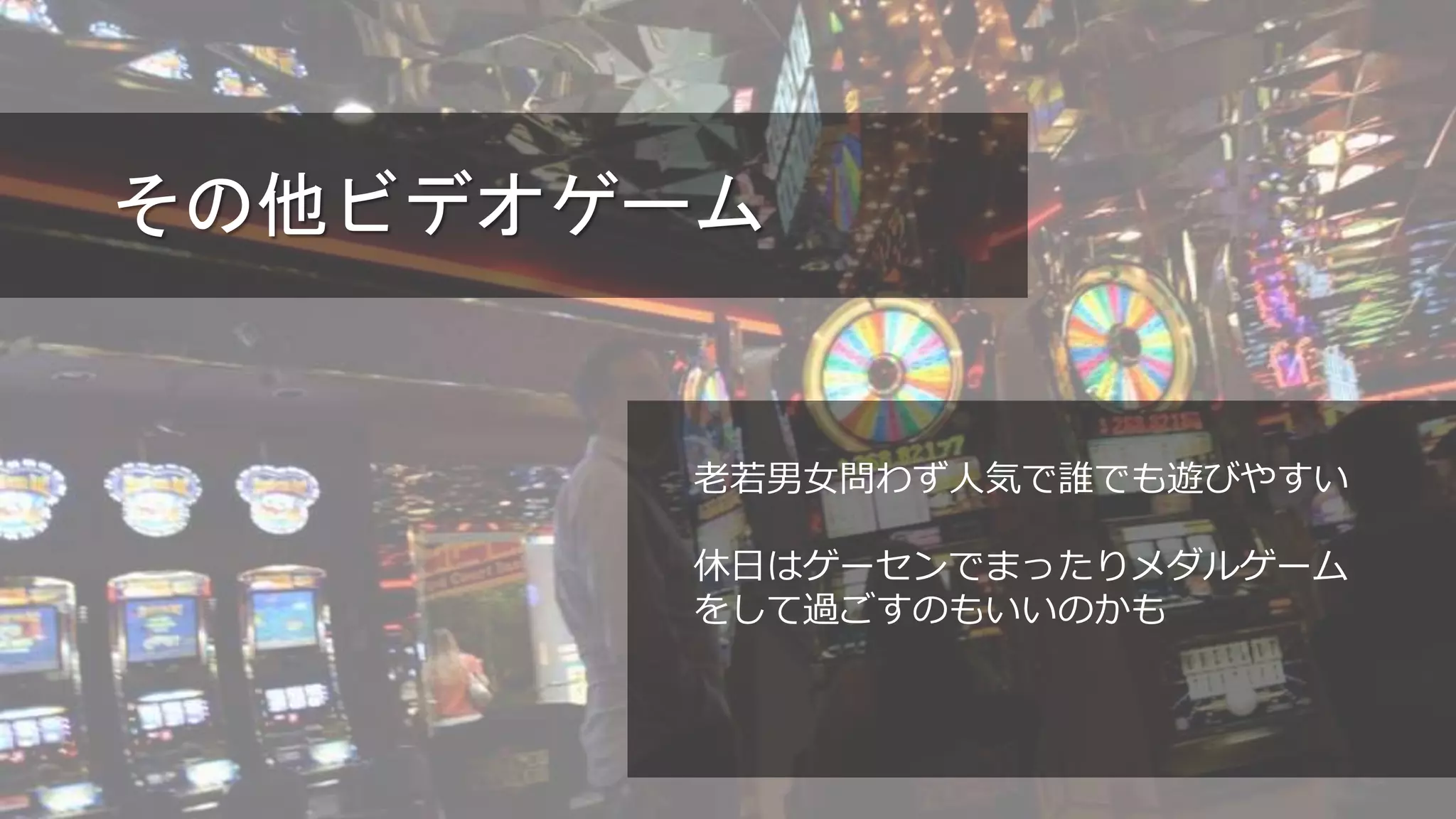 その他ビデオゲーム
老若男女問わず人気で誰でも遊びやすい
休日はゲーセンでまったりメダルゲーム
をして過ごすのもいいのかも
 