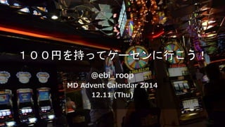 １００円を持ってゲーセンに行こう！
@ebi_roop
MD Advent Calendar 2014
12.11 (Thu)
 