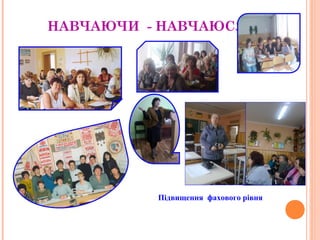 НАВЧАЮЧИ - НАВЧАЮСЯ 
Підвищення фахового рівня 
 