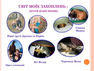 СВІТ МОЇХ ЗАХОПЛЕНЬ : 
БРАТИ НАШІ МЕНШІ 
Вірні друзі Дружок та Барон 
Свинка 
Машка 
Кіт Федір Черепаха Женя 
Орел степовий 
 