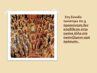 Στη Σύνοδο 
τονίστηκε ότι η 
προσκύνηση δεν 
αποδίδεται στην 
εικόνα άλλα στο 
εικονιζόμενο ιερό 
πρόσωπο . 
 