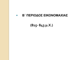  Β΄ ΠΕΡΙΟΔΟΣ ΕΙΚΟΝΟΜΑΧΙΑΣ 
(815- 843 μ.Χ.) 
 