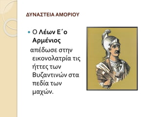 ΔΥΝΑΣΤΕΙΑ ΑΜΟΡΙΟΥ 
 Ο Λέων Ε΄ο 
Αρμένιος 
απέδωσε στην 
εικονολατρία τις 
ήττες των 
Βυζαντινών στα 
πεδία των 
μαχών. 
 
