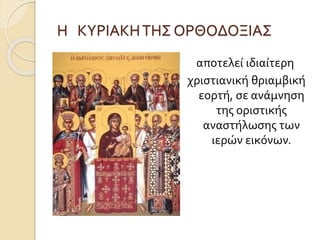 Η ΚΥΡΙΑΚΗ ΤΗΣ ΟΡΘΟΔΟΞΙΑΣ 
αποτελεί ιδιαίτερη 
χριστιανική θριαμβική 
εορτή, σε ανάμνηση 
της οριστικής 
αναστήλωσης των 
ιερών εικόνων. 
 