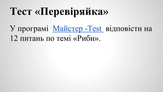 Тест «Перевіряйка» 
У програмі Майстер -Тest відповісти на 
12 питань по темі «Риби». 
 
