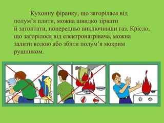Кухонну фіранку, що загорілася від 
полум’я плити, можна швидко зірвати 
й затоптати, попередньо виключивши газ. Крісло, 
що загорілося від електронагрівача, можна 
залити водою або збити полум’я мокрим 
рушником. 
 