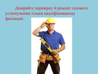 Довіряйте перевірку й ремонт газового 
устаткування тільки кваліфікованому 
фахівцеві. 
 