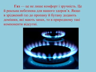 Газ — це не лише комфорт і зручність. Це 
й реальна небезпека для нашого здоров’я. Якщо 
в зріджений газ до пропану й бутану додають 
домішки, які мають запах, то в природному такі 
компоненти відсутні. 
 