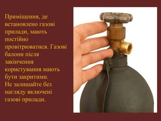 Приміщення, де 
встановлено газові 
прилади, мають 
постійно 
провітрюватися. Газові 
балони після 
закінчення 
користування мають 
бути закритими. 
Не залишайте без 
нагляду включені 
газові прилади. 
 