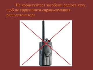 Не користуйтеся засобами радіозв’язку, 
щоб не спричинити спрацьовування 
радіодетонатора. 
 