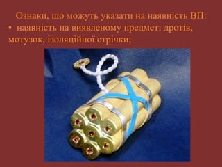 Ознаки, що можуть указати на наявність ВП: 
• наявність на виявленому предметі дротів, 
мотузок, ізоляційної стрічки; 
 