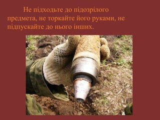Не підходьте до підозрілого 
предмета, не торкайте його руками, не 
підпускайте до нього інших. 
 
