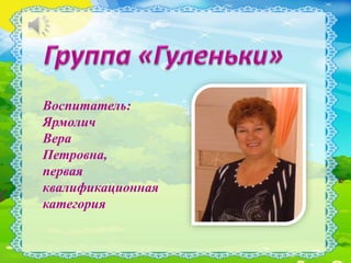 Воспитатель: 
Ярмолич 
Вера 
Петровна, 
первая 
квалификационная 
категория 
 