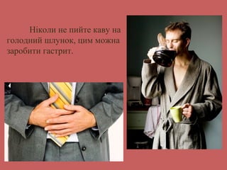 Ніколи не пийте каву на 
голодний шлунок, цим можна 
заробити гастрит. 
 