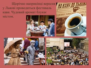 Щорічно наприкінці вересня 
у Львові проводиться фестиваль 
кави. Чудовий аромат блукає 
містом. 
