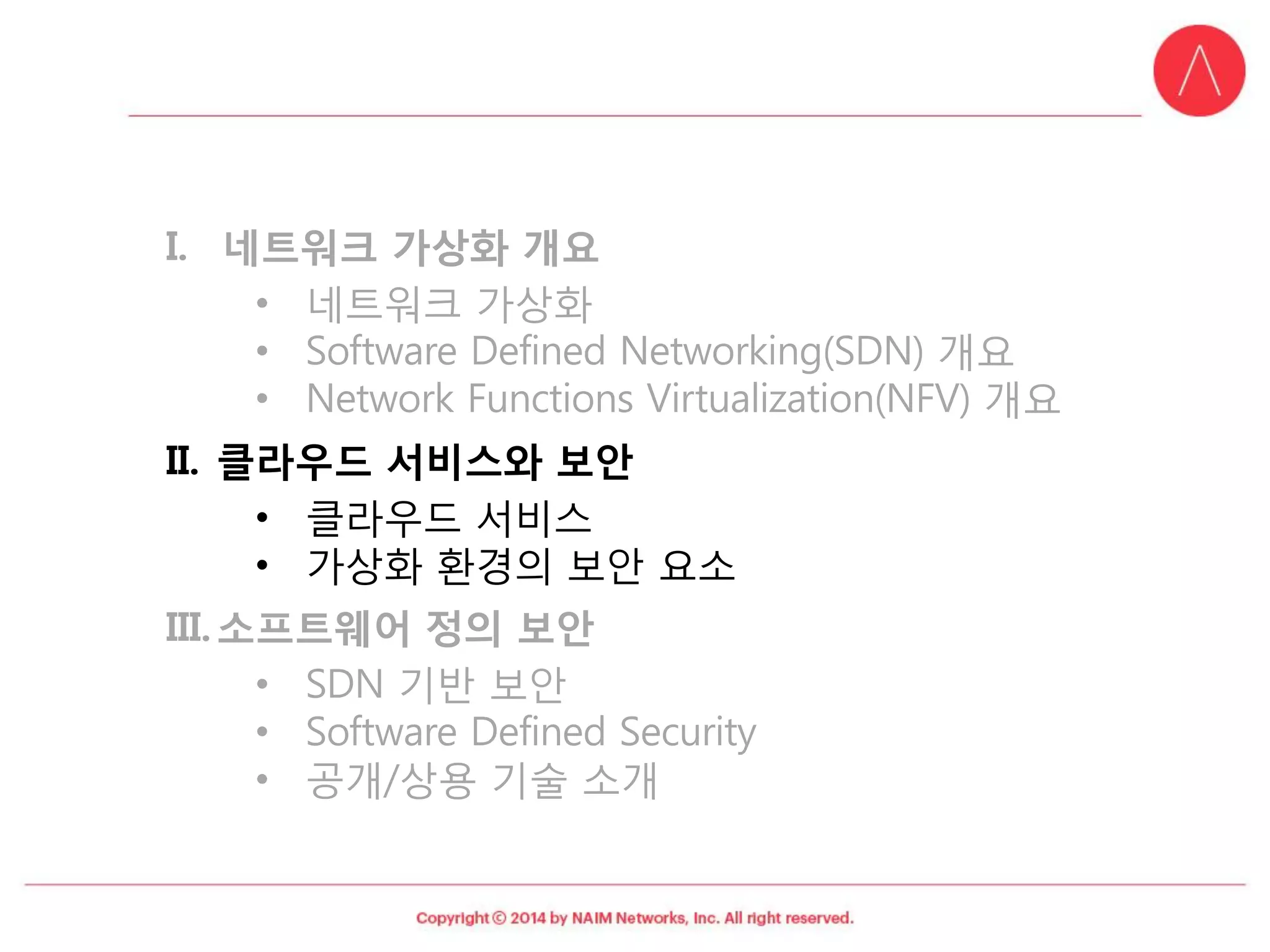 I.네트워크가상화개요 
•네트워크가상화 
•Software Defined Networking(SDN) 개요 
•Network Functions Virtualization(NFV) 개요 
II.클라우드서비스와보안 
•클라우드서비스 
•가상화환경의보안요소 
III.소프트웨어정의보안 
•SDN 기반보안 
•Software Defined Security 
•공개/상용기술소개  