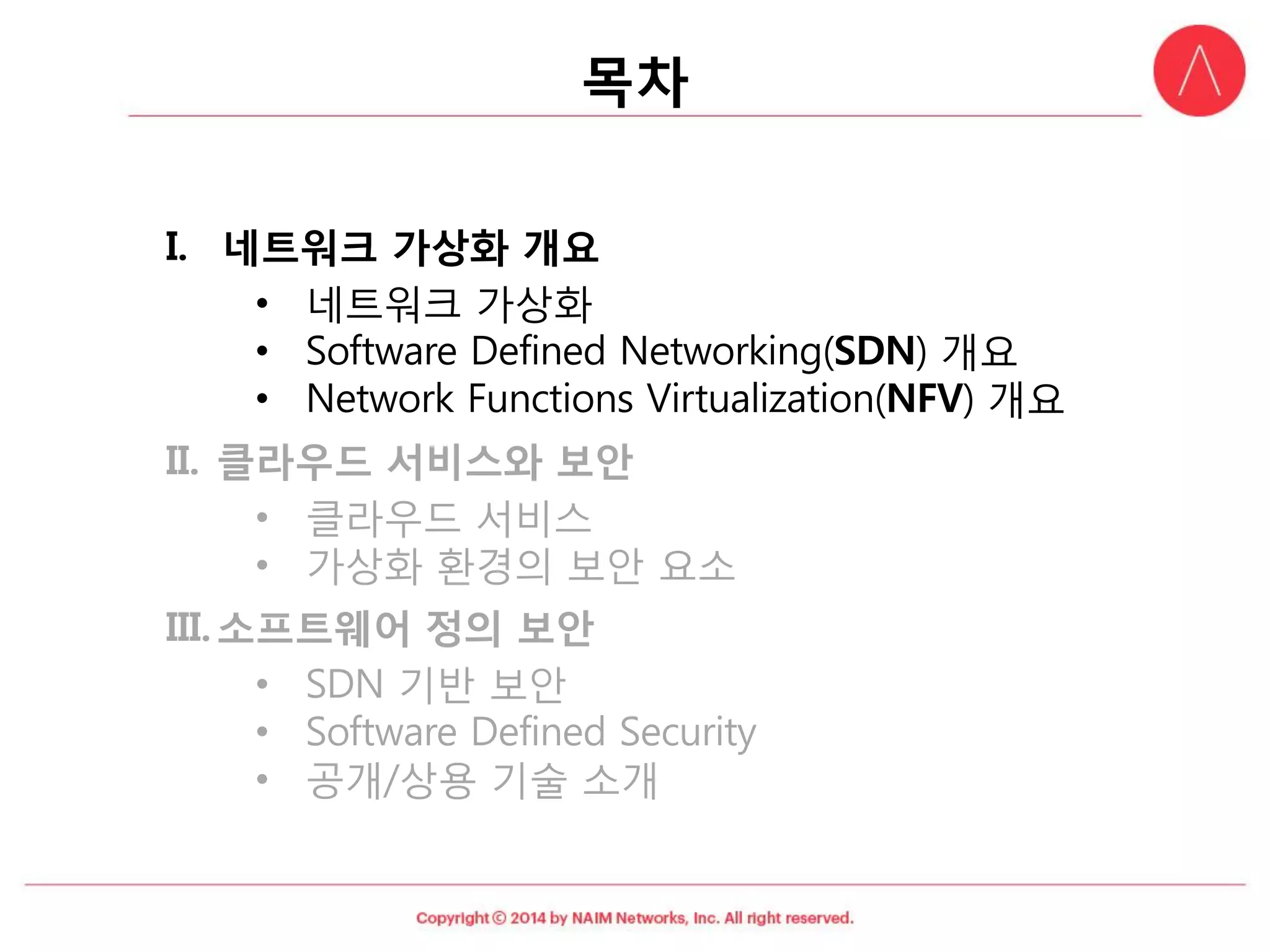 목차 
I.네트워크가상화개요 
•네트워크가상화 
•Software Defined Networking(SDN) 개요 
•Network Functions Virtualization(NFV) 개요 
II.클라우드서비스와보안 
•클라우드서비스 
•가상화환경의보안요소 
III.소프트웨어정의보안 
•SDN 기반보안 
•Software Defined Security 
•공개/상용기술소개  