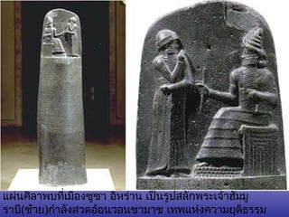 แผ่นศิลาพบที่เมอืงซูซา อิหร่าน เป็นรูปสลักพระเจ้าฮัมมู 
ราบี(ซา้ย)กำาลังสวดอ้อนวอนชามาช เทพแห่งความยุติธรรม 
ตอนล่างของแผ่นศิลาจารึกประมวลกฎหมายของพระจ้าฮัมมูราบี 
 