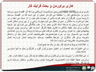 هاری براورمن و بحث فرایند کار 
1920 (تئوریسین مارکسیست آمریکایی بود که اثر اقتصاد نوین سرمایه - هاری براورمن) 1976 
داری بر سازماندهی کار را مطالعه می کرد.تز اصلی او این است که در اقتصاد سرمایه 
داری،به مرور کارگزاران ماهر قدرت ناشی از مهارت های خود را از دست می دهند و در 
عمل این قدرت به مالکان و مدیران منتقل می شود.مهارت زدایی و از بین بردن امکان کسب 
تجربه برای رسیدن به مرحله استاد کاری منجر به از خود بیگانگی می شود.این نیز توجیه 
دیگری برای نیاز طبقه مالکان به کنترل طبقه کارگر است.به نظر براورمن چون مدیریت 
پیشنهادی تیلور به عنوان روشی در کنترل شرکت های سرمایه داری-که روز به روز تعدادشان 
علم « نامیده شد.در اصل باید آن را » مدیریت علمی « افزوده می شد-موثر بود در دوره خود 
به شمار آورد.سه اصل » مدیریت برای کار دیگران در شرایط حاکمیت سرمایه -داری 
به این ترتیب است که: » مدیریت علمی « بنیانی 
1) اطلاعات مربوط به فرایند کار باید در یک جا جمع شوند. 
2) این اختیارات باید انحصارا در اختیار مدیران قرار گیرد و کارگران نباید به آنها دسترسی 
داشته باشند. 
3) این اطلاعات را مدیریت باید برای کنترل مراحل مختلف فرایند کار مورد استفاده قرار دهد. 
به عنوان روش حاکم بر ساختار سرمایه داری » مدیریت علمی « براورمن عمیقا اعتقاد دارد که 
فرایند کار عملا رواج دارد. 
 