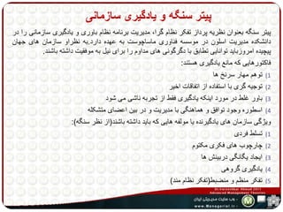 پیتر سنگه و یادگیری سازمانی 
پیتر سنگه بعنوان نظریه پرداز تفکر نظام گرا، مدیریت برنامه نظام باوری و یادگیری سازمانی را در 
دانشکده مدیریت اسلون در موسسه فناوری ماساچوست به عهده دارد.به نظراو سازمان های جهان 
پیچیده امروزباید توانایی تطابق با دگرگونی های مداوم را برای نیل به موفقیت داشته باشند. 
فاکتورهایی که مانع یادگیری هستند: 
1) توهم مهار سرنر ها 
2) توجیه گری با استفاده از اتفاقات اخیر 
3) باور غلط در مورد اینکه یادگیری فقط از تجربه ناشی می شود 
4) اسطوره وجود توافق و هماهنگی با مدیریت و در بین اعضای متشکله 
ویژگی سازمان های یادگیرنده یا مولفه هایی که باید داشته باشند)از نظر سنگه(: 
1) تسلط فردی 
2) چارچوب های فکری مکتوم 
3) ایجاد یگانگی دربینش ها 
4) یادگیری گروهی 
5) تفکر منظم و منضبط)تفکر نظام مند( 
 