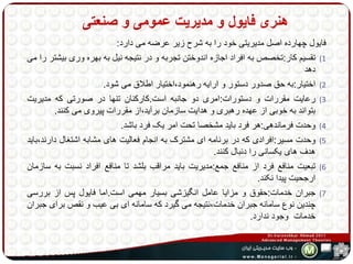 هنری فایول و مدیریت عمومی و صنعتی 
فایول چهارده اصل مدیریتی خود را به شرح زیر عرضه می دارد: 
1) تقسیم کار:تخصص به افراد اجازه اندوختن تجربه و در نتیجه نیل به بهره وری بیشتر را می 
دهد 
2) اختیار:به حق صدور دستور و ارایه رهنمود،اختیار اطلاق می شود. 
3) رعایت مقررات و دستورات:امری دو جانبه است.کارکنان تنها در صورتی که مدیریت 
بتواند به خوبی از عهده رهبری و هدایت سازمان برآید،از مقررات پیروی می کنند. 
4) وحدت فرماندهی:هر فرد باید مشخصا تحت امر یک فرد باشد. 
5) وحدت مسیر:افرادی که در برنامه ای مشترک به انجام فعالیت های مشابه اشتغال دارند،باید 
هدف های یکسانی را دنبال کنند. 
6) تبعیت منافع فرد از منافع جمع:مدیریت باید مراقب بلشد تا منافع افراد نسبت به سازمان 
ارجحیت پیدا نکند. 
7) جبران خدمات:حقوق و مزایا عامل انگیزشی بسیار مهمی است.اما فایول پس از بررسی 
چندین نوع سامانه جبران خدمات،نتیجه می گیرد که سامانه ای بی عیب و نقص برای جبران 
خدمات وجود ندارد. 
 