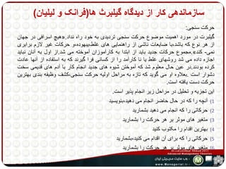 سازماندهی کار از دیدگاه گیلبرث ها)فرانک و لیلیان( 
حرکت سنجی: 
هیچ اسرافی در جهان «. گیلبرت در مورد اهمیت موضوع حرکت سنجی تردیدی به خود راه نداد 
از هر نوع که باشد،با ضایعات ناشی از راهنمایی های غلط،یبهوده،و حرکات غیر لازم برابری 
مجموع حرکات جدید باید از ابتدا به کارآموزان آموخته می شد.از اول به آنان نباید .» نمی- کند 
اجازه داده می شد روشهای غلط یا نا کارآمد را از کسانی فرا گیرند که به استفاده از آنها عادت 
کرده بودند.در عین حال معلوم شد که آموختن شیوه های جدید انجام کار با آدم های قدیمی سخت 
دشوار است .بعلاوه او می گوید که تازه به مراحل اولیه حرکت سنجی،کشف وظیفه بندی بهترین 
حرکت دست یافته است. 
این تجزیه و تحلیل در مراحل زیر انجام پذیر است. 
1) آنچه را که در حال حاضر انجام می دهید،بنویسید 
2) حرکاتی را که انجام می دهید بشمارید 
3) متغیر های موثر بر هر حرکت را بشمارید 
4) بهترین اقدام را مکتوب کنید 
5) حرکاتی را که برای آن اقدام می کنید،بشمارید 
6) متغیر های موثر بر هر حرکت را بشمارید 
 