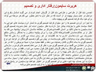هربرت سایمون:رفتار اداری و تصمیم 
تجسس باید قبل از طراحی و طراحی باید قبل از گزینش انجام شوند.او می گوید تسلسل وقوع این 
مراحل در عمل بسیار پیچیده تر از آنست که در نظر اول به ذهن خطور می کند.هر مرحله می تواند 
برای خود یک فرایند تصمیم گیری پیچیده باشد. 
به اجرا در آوردن تصمیم ها را نیز میتوان فرایند تصمیم گیری به شمار آورد.سیاست های اجرایی به 
اتخاذ سیاست هایی با جزئیات بیشتر نیاز دارند.به نظر سایمون اساسا هر عمل مدیریت تصمیم گیری 
را پیشنهاد می کند به » انسان اداری « است.سایمون به جای تاکید بر انسان اقتصادی،تمرکز بر مطالعه 
که تلاش خود را برای بیشینه ساختن و به حداکثر رساندن منافع » انسان اقتصادی « نظر او بر خلاف 
در هر زمان بسنده می کند-و راه حلی که فعلا » انسان اداری به حد کفایت «، مصروف می دارد 
است در پیش می گیرد.تصمیم گیرندگان در فرایند این نوع » اندازه کافی خوب « رضایت بخش بوده وبه 
تصمیم گیری به ساده انگاری کامل رضایت می دهند و فقط معدود موارد نسبتا مربوطی را که در هر 
زمان در ذهنشان می گنجد برای تصمیم گیری مورد نظر قرار می دهند.تصمیم های فردی و سازمانی 
بسیاری از تصمیم گیرندگان به یافتن گزینش شقوق قابل قبول محدود می شود و فقط در موارد استثنایی 
کشف و گزینش راه حل های بهینه را در بر می گیرد.با نگرش به موضوع از دیدگاه تجاری می توانیم 
قیمت مناسب یا به قول « می کنند و » سود کافی « را فدای » حد اکثر سود « بگوییم مدیران دستیابی به 
ترجیح می دهند.این نگرش به امور،دنیای آنها را بسیار ساده می » قیمت بهینه « را به » خودشان منصفانه 
سازد.با این حساب چه شیوه هایی برای تصمیم گیری در اختیار خواهند بود.سایمون در پاسر به این 
سوال قایل به وجود دو گروه تصمیم می شود که آنها را به ترتیب تصمیم های برنامه 
 