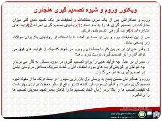 ویکتور وروم و شیوه تصمیم گیری هنجاری 
وروم و همکارانش پس از یک سری مطالعات و تحقیقات،در یک تقسیم بندی کلی میزان 
مشارکت در تصمیم گیری ها را به سه دسته : 1(روشهای تصمیم گیری آمرانه 2(فرایند های 
مشاوره ای 3(فرایند گروهی تقسیم بندی کردند. 
پس از این تحقیقات ورو و یتن در صدد بر آمدند تا با استفاده از روشهای بالا برای سوالات 
زیر پاسخی بیابند. 
1) وقتی مدیران در جریان کار با مساله ای روبرو می شوند کدامیک از فرایند های فوق می 
تواند آنان را در تصمیم گیری درست یاری دهد؟ 
2) مدیران در عمل چه فرایند هایی را برای تصمیم گیری در مورد مسایل به کار می برند!و 
چه عواملی بر گزینش فرایند های مورد استفاده آنان و شدت تشریک مساعی مرئوسان ایشان 
در تصمیم گیری ها اثر می گذارد. 
وروم و همکارانش ضمن پاسر به پرسش اول بارزترین سهم را در بسط درک ما از مقوله شیوه 
تصمیم گیری مدیران و انگیزش مرئوسان داشته اند.در واقع از نظر محققان فرایندی بهتر است 
که کیفیت تصمیم ها را بالا بردو زمان اتخاذ تصمیم ها را کاهش دهدو تعهد مجریان تصمیم ها 
را برانگیزد. 
 