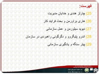 فهرست: 
25 ( چارلز هندی و خدایان مدیریت 
26 ( هاری براورمن و بحث فرایند کار 
27 ( دیوید سیلورمن و عمل سازمانی 
28 ( اندرو پتیگروو و دگرگونی راهبردی در سازمان 
29 ( پیتر سنگه و یادگیری سازمانی 
 