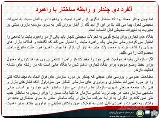 آلفرد دی چندلر و رابطه ساختار با راهبرد 
اما چون چندلر معتقد بود که ساختار ناگزیر از راهبرد تبعیت و راهبرد در واکنش نسبت به تغییرات 
محیطی تحول پیدا می کند بنا بر این از دید گاه او آغاز دوران گذر به سوی سرمایه باوری مبتنی بر 
مدیریت به تغییرات محیطی قابل انتساب است. 
بنگاه های تجاری برای پاسر گویی به تحولات محیطی ناچار باید یکی از دو راهبرد مثبت یا تدافعی را 
اختیار می کردند.زمانی سازمان یک راهبرد مثبت را اختیار می کند که آگاهانه و فعالانه بازار های 
جدیدی را کشف کرده با محصولات جدید به نیاز آن بازار ها جواب دهد.راهبرد مثبت متنوع ساختن 
محصولات را می طلبد. 
اگر سازمانی بخواهد موقعیت فعلی خود را حفظ کند،از راهبرد تدافعی پیروی خواهد کرد.راه معمول 
برای حفظ وضع موجود برای بنگاه تجاری ادغام شدن با بنگاه هایی است که در رشته های مشابه 
فعالیت دارند. 
مطالعات عمومی و بررسی های عمیقی که چندلر در مورد سازمان های فوق انجام داد،چند نکته کلی 
را در مورد تغییرات ساختاری و نوآوری های سازمانی آشکار می سازد.اول آنکه فشارهای بازار و 
فنی یک جامعه صنعتی شهری،سازمان ها را وادار می سازد ساختار های خود را بر اساس مبانی 
مشابهی سازمان دهند هر چند لزوما تمامی سازمان ها تنها یک مسیر را برای رسیدن به ساختار جدید 
طی نمی کنند.در نگرش به فرایند حرکت سازمان از یک ساختار سنتی به سوی ساختاری جدید در 
واکنش به تغییرات راهبردی،قایل شدن به تفکیک میان واکنش تطابقی و نوآوری خلاق حایز اهمیت 
است. 
 