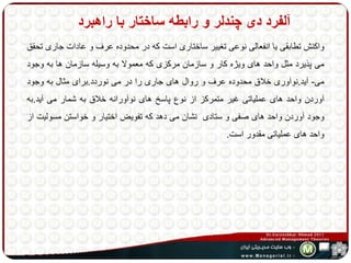 آلفرد دی چندلر و رابطه ساختار با راهبرد 
واکنش تطابقی یا انفعالی نوعی تغییر ساختاری است که در محدوده عرف و عادات جاری تحقق 
می پذیرد مثل واحد های ویژه کار و سازمان مرکزی که معمولا به وسیله سازمان ها به وجود 
می- آید.نوآوری خلاق محدوده عرف و روال های جاری را در می نوردد.برای مثال به وجود 
آوردن واحد های عملیاتی غیر متمرکز از نوع پاسر های نوآورانه خلاق به شمار می آید.به 
وجود آوردن واحد های صفی و ستادی نشان می دهد که تفویض اختیار و خواستن مسولیت از 
واحد های عملیاتی مقدور است. 
 