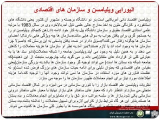 الیورایی ویلیامسن و سازمان های اقتصادی 
ویلیامسن اقتصاد دانی آمریکایی است.در دو دانشگاه برجسته و مشهور آن کشور یعنی دانشگاه های 
استانفورد و کارنگی ملون به اخذ مدارج عالی علمی نایل آمد.بالاخره وی در سالل 1983 با مرتبه 
علمی استادی اقتصاد حقوق و سازمان دانشگاه ییل به کار خود ادامه داد.ذهن کنجکاو ویلیامسن او را 
سازمان ها چه ویژگی هایی دارند؟یا اعضای « به جستجو گری برای یافتن جواب به سوال هایی مانند 
اصولا چرا « سوق داد.او در صدد یافتن پاسخی به این پرسش که »؟ سازمان ها چگونه رفتار می کنند 
بر آمد.به نظر او سازمان ها هزینه معاملات را کاهش »؟ سازمان ها به وجود آمده اند یا لازم هستند 
می دهند و به همین دلیل به وجود می آیند.ویلیامسن جامعه را شبکه معاملات)دادو ستد ها یا به 
عبارتی کلی تر قرارداد های متقابل(می داند و می گوید یک چارچوب منبعث از این ذهنیت)که 
جامعه شبکه بده بستان ها است( می تواند توجیه گر وجود سازمان ها باشد.نه بزرگی سازمان)یعنی 
مقیاس های اقتصادی که بعنوان دلیلی برای ادامه حیات سازمان های بزرگ فرض شده است(و نه 
عظمت فناوری های مورد استفاده در سازمان ها نمی توانند وجود آنها را توجیه کند،اما هزینه 
اطلاعات مورد نیاز برای انجام معاملات ظهور سازمان ها را موجه می سازد. 
نظریات ویلیامسن علم اقتصاد بازار را با تئوری سازمانی در می آمیزد و در شکل اقتصاد سازمانی 
متجلی می سازد.او انتظار دارد که معیار های ساختار های بازار نهایتا با معیار های ساختار درونی 
سازمانی یکی شود.بازار ها و سلسه مراتب ه دو شق یا راه متمایزبرای انجام معاملات و بده یستان 
ها هستند.بنابر این هر گاه شرایط بازار کارایی لازم برای تسهیل معاملات را نداشته باشند،بده بستان 
ها به درون ساختار های سلسله مراتبی بنگاه ها،موسسه ها یا بطور کلی سازمان ها کشیده می شوند. 
 