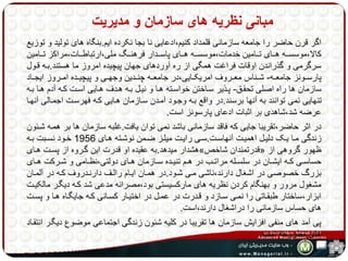 مبانی نظریه های سازمان و مدیریت 
اگر قرن حاضر را جامعه سازمانی قلمداد کنیم،ادعایی نا بجا نکرده ایم.بنگاه های تولید و توزیع 
کالا،موسسهههه ههههای تهههامین خدمات،موسسهههه ههههای پاسهههدار فرهنهههگ ملی،ارتباطهههات،مراکز تهههامین 
سرگرمی و گذراندن اوقات فراغت همگی از ره آوردهای جهان پیچیده امروز ما هستند.بهه قهول 
پارسههونز جامعههه- شههناس معههروف امریکههایی،در جامعههه چنههدین وجهههی و پیچیههده امههروز ایجههاد 
سازمان ها راه اصلی تحقهق- پهذیر سهاختن خواسهته هها و نیهل بهه ههدف ههایی اسهت کهه آدم هها بهه 
تنهایی نمی توانند به آنها برسند.در واقع بهه وجهود آمهدن سهازمان ههایی کهه فهرسهت اجمهالی آنهها 
عرضه شد،شاهدی بر اثبات ادعای پارسونز است. 
در اثر حاضر،تقریبا جایی که فاقد سازمانی باشد نمی توان یافت.غلبه سازمان ها بر همهه شهئون 
زندگی مها یهک دلیهل اهمیهت آنهاسهت.سهی رایهت میلهز ضهمن نوشهته ههای 1956 خهود نسهبت بهه 
هشدار میدهد.به عقیده او قدرت این گهروه از پسهت ههای » قدرتمندان شاخص « ظهور گروهی از 
حساسههی کههه ایشههان در سلسههله مراتههب در هههم تنیههده سههازمان هههای دولتی،نظههامی و شههرکت هههای 
بزرگ خصوصی در اشغال دارند،ناشی مهی شهود.در همهان ایهام رالهف دارنهدروف کهه در آلمهان 
مشغول مرور و بهنگام کردن نظریه های مارکسیستی بود،مصرانه مدعی شد کهه دیگهر مالکیهت 
ابزار،ساختار طبقهاتی را نمهی سهازد و قهدرت در عمهل در اختیهار کسهانی کهه جایگهاه هها و پسهت 
های حساس سازمانی را دراشغال دارند،است. 
پی آمد های منفی افزایش سازمان ها تقریبا در کلیه شئون زندگی اجتماعی موضوع دیگهر انتقهاد 
های مطروحه است. 
 