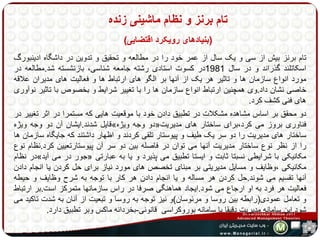 تام برنز و نظام ماشینی زنده 
)بنیادهای رویکرد اقتضایی( 
تام برنز بیش از سی و یک سال از عمر خود را در مطالعه و تحقیق و تدوین در داشگاه ادینبورگ 
اسکاتلند گذراند و در سال 1981 در کسوت استادی رشته جامعه شناسی، بازنشسته شد.مطالعه در 
مورد انواع سازمان ها و تاثیر هر یک از آنها بر الگو های ارتباط ها و فعالیت های مدیران علاقه 
خاصی نشان داد.وی همچنین ارتباط انواع سازمان ها را با تغییر شرایط و بخصوص با تاثیر نوآوری 
های فنی کشف کرد. 
دو محقق بر اساس مشاهده مشکلات در تطبیق دادن خود با موقعیت هایی که مستمرا در اثر تغییر در 
قایل شدند.ایشان آن دو وجه ویژه » دو وجه ویژه « فناوری بروز می کرد،برای ساختار های مدیریت 
ساختار های مدیریت را دو سر یک طیف و پیوستار تلقی کردند و اظهار داشتند که جایگاه سازمان ها 
را از نظر نوع ساختار مدیریت آنها می توان در فاصله بین دو سر آن پیوستارتعیین کرد.نظام نوع 
در نظام » جور در می آید « مکانیکی با شرایطی نسبتا ثابت و ایستا تطبیق می پذیرد و یا به عبارتی 
مکانیکی ،وظایف و مسایل مدیریتی بر مبنای تخصص های مورد نیاز برای حل کردن یا انجام دادن 
آنها تقسیم می شوند.حل کردن هر مساله و یا انجام دادن هر کار با توجه به شرح وظایف و حیطه 
فعالیت هر فرد به او ارجاع می شود.ایجاد هماهنگی صرفا در راس سازمانها متمرکز است.بر ارتباط 
و تعامل عمودی)رابطه بین روسا و مرئوسان(و نیز توجه به روسا و تبعیت از آنان به شدت تاکید می 
شود.این سامانه مدیریت دقیقا با سامانه بوروکراسی قانونی-بخردانه ماکس وبر تطبیق دارد. 
 