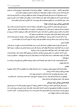 چگونه چون يكمدير / ١٧ 
www.IrPDF.com 
جملاتي چون "متأسفم"، " مزاحمت من را ببخشيد"، " خواهش مي كنم بنده را عفو بفرماييد" شروع نمي كننـد . بـه طـور 
دائم بيان تأسف كردن يا معذرت خواست نشان دهنده عدم اعتماد به نفس و درخواست تأييد است. 
درست هما ن گونه كه مديران عالي تقريباً كامل پيوسته از ديگران عذرخواهي نم ي كنند بـه كاركنـان همـه اجـازه 
نمي دهند يكريز از آنان عذرخواهي نماين د . قبول كردن اشتباه با معذرت خواهي مكرر متفاوت اسـت . اولـي ضـروري 
است، دومي ملال آور است. عذرخواهي توجي هپذير رفتار خوبي است، كه با نگرش از شرمندگي متفاوت است. 
هفدهمين ويژگي مهم: صراحت لهجه 
مديران عالي براي كساني كه حاشيه م ي روند حداقل وقت و حوصله را دارن د . شما هرچه مق ـ ام تـان بـالاتر بـرود 
تحمل تان نيز كمتر مي شود. مديران عالي رك و صريح هستند، و همين را در ديگران انتظار دارند. شما بايد صـريح، 
صادق و رك باشيد و ج ريان مستقيمي را دنبال ك ن يد. زماني كه شما وارد اصل مطلب نم ي شويد و حاشيه مـ ي رويـد و 
تلاش مي كنيد ارتباط برقرار نماييد ممكن است حالت هاي زير به وجود آيد: 
مردد و گاه نادرست به نظر م يرسيد، شرح اطلاعات اصلي را فراموش مي كنيد، خودتان را بـراي حملـه آمـاده 
مي كنيد زيرا آسيب پذير به نظر مي رسيد، چاله اي براي خود م يكنيد كه بيرون آمدن از آن دشوار است و .... 
صحبت كردن 
اگر سعي كنيد قبل از صحبت لحظاتي را صرف فكر كردن در باره معناي آنچـه لازم اسـت بگوييـ د ؛ صـرف فكـر 
نكردن در با ر ه آنچه طرف ديگر احتما لاً خواهد گفت و صرف فكر كردن دربا ر ه احساس هر دو طرف د ر مورد آنچه 
ديگران خواهند گفت، بكنيد، يقيناً نتيجه بسيار بهتري به دست مي آوريد. 
زماني كه شاد، عصباني، يا در حالتي بين اين دو هستيد با صداي نرم و خوش آهنگ صحبت كنيد، رؤسا لازم است 
هنگام كار برخود مسلط باشند. درست همان گونه كه در ارتباط برقرار كردن بايد صريح باشد، صدايتان نيـز بايـد 
صريح باشد. 
اگربه گونه اي صحبت كنيد كه نشان دهيد شايسته گفت و شنود م ي باشيد اشخاص مهم تمايل پيدا مـ ي كننـد بـا 
شما سخن بگويند. 
نوشتن 
رؤساي تقريباً كامل صريح و روشن م ي نويسند. در يك يا دوجمله خواننده را از چگونگي امر آگاه ساخت ه . موضوع را 
خلاصه مي نمايند و زمينه را آماده مي كنند. 
هفت مرحله براي نوشتن يك نامه يا يادداشت به شرح زير وجود دارد: 
پيشاپيش در باره هدف تان فكر كنيد، از ته دل بنويسيد، شروع كنيد، ادامه دهيد و تمام كنيـد، كنـار بگذاريـد ، 
ويرايش كنيد، دوباره ويرايش كنيد و ارسال نماييد. 
هيجدهمين ويژگي مهم: مهرباني 
مديران عالي تقريباً كامل به اثبات م ي رسانند كه شخص م ي تواند آدم خوش برخوردي باشد كه در عـين اشـتهار 
به صميمت و عاطفه باز هم قوي بوده و كاري را كه بايد انجام بدهد، انجام دهد. تنهـا بـا مهربـان بـودن اسـت كـه 
مي توان بهتر بود. مهربان بودن بريك نظام ارزشي ساده مبتني است: بـه مـردم احتـرام بگذاريـد ، آنچـه را كشـت 
مي كنيد همان را برداشت خواهيد كرد. 
www.IrPDF.com www.IrPDF.com www.IrPDF.com 
 