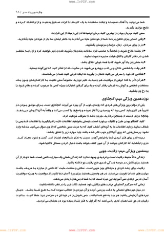 چگونه چون يكمدير / ١٨ 
www.IrPDF.com 
شما مي توانيد با آهنگ صميمانه و لبخند مشفقانه به يك كارمند تذكرات صـحيح بدهيـد و از او انتقـاد كـرده و 
نتايج مؤثري بگيريد. 
سعي كنيد مهربان بودن را بهترين كنيد برخي توصيه ها در اين زمينه از اين قرارند: 
• وقتي كساني براي تحقق برنامه شما از خودشان مايه مي گذارند به خاطر ايشان سه بار از خودتان مايه بگذاريد. 
• در را براي مردان، زنان، رؤسا و مرئوسان بگشاييد. 
• از جلسه خارج شويد و شخص اً به صاحب قرار ملاقات بعد ي تان بگوييد قدري دير خواهيد كرد و او را بـه منتظـر 
شدن در دفتر كارتان يا اتاق هيئت مديره دعوت نماييد. 
• به منشي تان يادآور شويد كه با همه خوش اخلاق باشد. 
• هر وقت با شخصي نادان و بي ادب روبه رو مي شويد در سكوت خدا را شكر كنيد كه اين گونه نيستيد. 
• هنگامي كه خود را معرفي مي كنيد نامتان را بگوييد نه اينكه فرض كنيد شما را مي شناسند. 
• هرگز، اگر به ق ل ه كوهي از موفقيت هم رسيدي د ، تكبر نورزي د . خصوصاً سعي نكنيـد بـا كا ر كنـان تـان چـون يـك 
مستخدم شخصي و گوش به فرمان رفتار كرده و يا براي گرفتن امتيازات ويژه كسي را مرعوب كرده و مقام خ ـ ود را 
به رخ وي بكشيد. 
نوزدهمين ويژگي مهم: كنجكاوي 
يكي از مؤثرترين ويژگ ي هاي فردي كه رؤساي خوب از آن بهره م ي گيرند كنجكاوي اس ت . بـراي موفـق بـودن در 
تقريباً هر كاري بايد كسي بود كه پرسيدن را آغاز نموده و پاس خ ها را كسب مي كند و واقعاً به آنها گـوش مـ ي دهـد . 
چنانچه روزي دست از جستجو برداريد، جريان رشد را متوقف خواهيد كرد. 
كليد كنجكاو بودن طرز و تكنيك برخور د است. بايستي بخواهيد اطلاعات تازه را فرابگيريد يا اطلاعات قـديمي را 
شفاف نماييد و بايد اطلاعات را به گون ه اي كشف كنيد كه به عزت نفس شخصي كه از وي سؤال م ي كنيد خد شه وار د 
نشود. پرسش هايي كه روي آنها لازم خوب فكر شده باشد بايد موارد زير را تحقق بخشد: 
زمينه لازم براي فكر كردن شما را فراهم آورد، نسبت به تفكر شما ايجاد اعتماد كند، گفت و شنود ايجـاد كنـد ، 
دري را بگشايد كه كاركنان بتوانند از آن عبور كنند، بتواند باعث دنبال كردن مسائل تا انتها شود. 
بيستمين ويژگي مهم: رقابت جويي 
زندگي ذاتاً محيط رقابت است و ترديدي وجود ندارد كه زندگي ش غلي يك مبارزه دائمي است. شما ناچـار از آن 
هستيد براي تلاش در عرصه زندگي قدري طبع رقاب تجو داشته باشيد. 
رقابت براي رشد فردي و حرف ه اي چيز خوبي است. "سختي و مشقت مثب ت " كه ناشي از مبارزه بـا حريـف باشـد 
مهارت هاي شما را تقويت م ي نمايد. در هر وضعيتي هستيد براي برد آسان دعا نكني د . از موقعيت به و يـ ژه موفقيـت 
آسان درس زيادي نم يآموزيد اين نبرد است كه به شما درس هاي زيادي مي دهد. 
زماني كه سرگرم گسترش مهار تهاي رقابتي خود هستيد نكات زير را در نظر داشته باشيد: 
در ميان نبردهاي احتمالي به دقت بررسي كرده و آن نبردي را انتخاب نموده كـه بـه نفـع شـما باشـد ، دنبـال 
نبردهاي آزمايشي باشيد هر چند به نفع شما نباشد، حس شوخي را در خودتان در سراسر نبرد حفظ كنيـد، بدانيـد 
رقيبان در حق شما همان كاري را مي كنند كه اگر اول به فكر شما رسيده بود در حقشان مي كرديد. 
www.IrPDF.com www.IrPDF.com www.IrPDF.com 
 